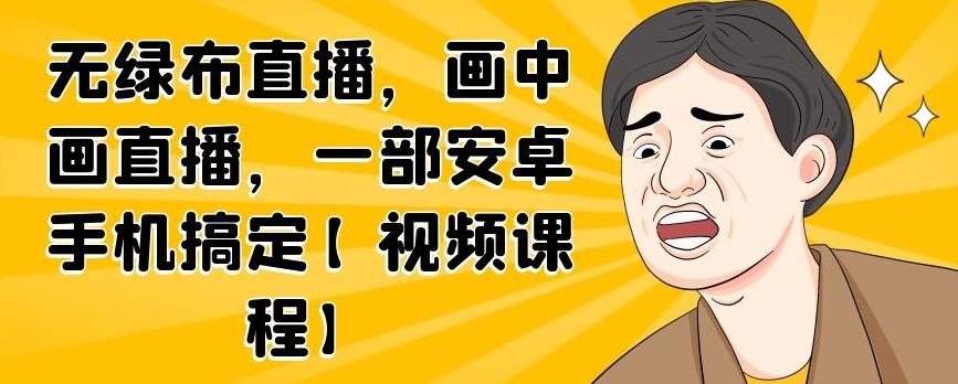 无绿布直播，画中画直播，一部安卓手机搞定【视频课程】-星璨学社