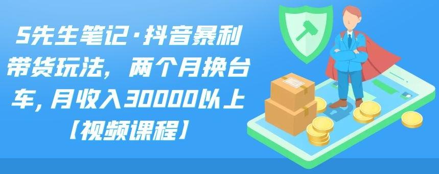 S先生笔记·抖音暴利带货玩法，两个月换台车,月收入30000以上【视频课程】-星璨学社