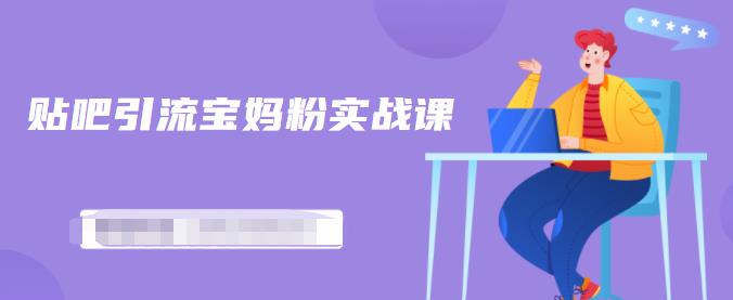 百度贴吧引流宝妈粉实战课，小白也可以日引100 精准粉【视频课程】-星璨学社