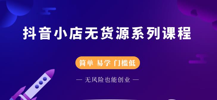抖音小店无货源系列课程，简单，易学，门槛低-星璨学社