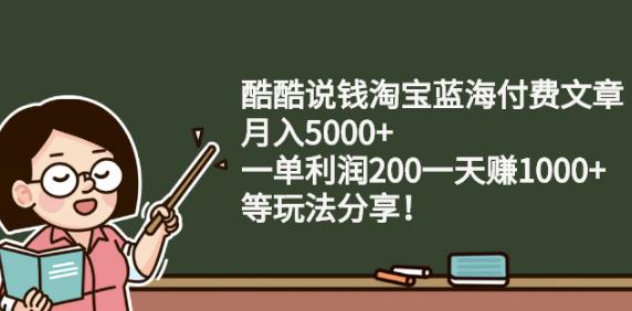 酷酷说钱淘宝蓝海付费文章:月入5000 一单利润200一天赚1000 (等玩法分享)-星璨学社