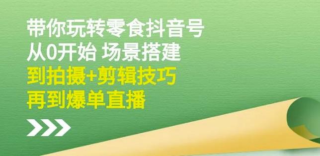 隋校长带你玩转抖音零食号：从0开始场景搭建，到拍摄 剪辑技巧，再到爆单直播-星璨学社