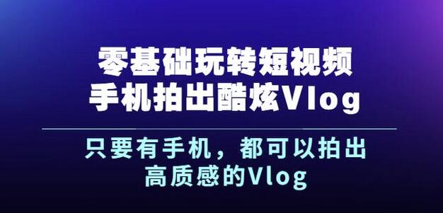 杨精坤零基础玩转短视频手机拍出酷炫Vlog，只要有手机就可以拍出高质感的Vlog-星璨学社