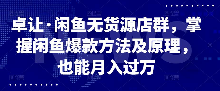 卓让·闲鱼无货源店群，掌握闲鱼爆款方法及原理，也能月入过万-星璨学社