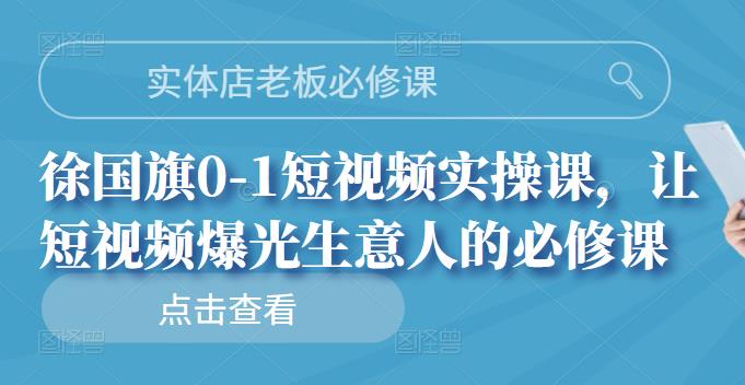实体店老板必修课，徐国旗0-1短视频实操课，让短视频爆光生意人的必修课-星璨学社