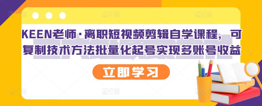 KEEN老师·离职短视频剪辑自学课程，可复制技术方法批量化起号实现多账号收益-星璨学社