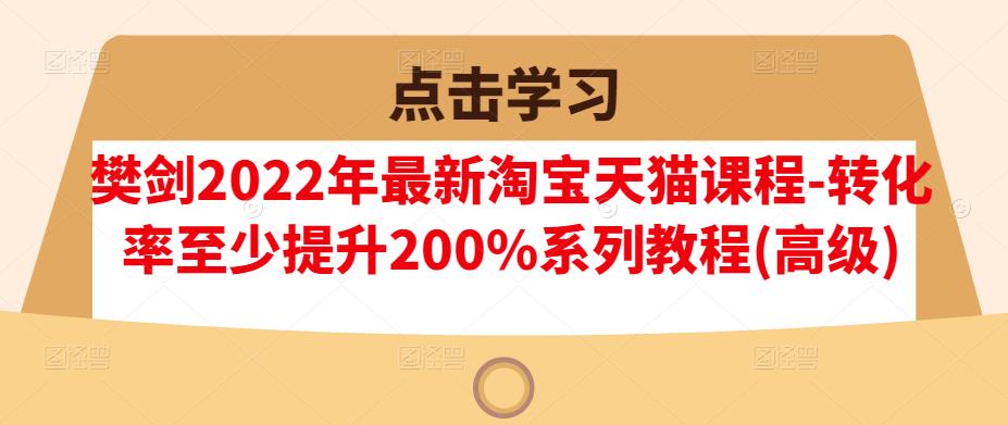 樊剑2022年最新淘宝天猫课程-转化率至少提升200%系列教程(高级)-星璨学社