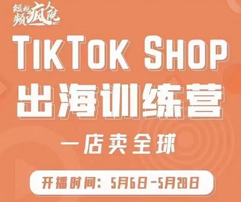 疯人院:TikTok Shop出海训练营（一店卖全球)，出海抢占全球新流量-星璨学社