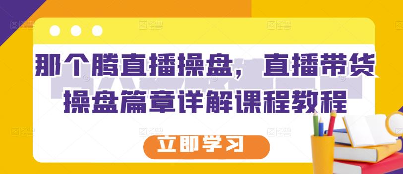 那个腾直播操盘，直播带货操盘篇章详解课程教程-星璨学社