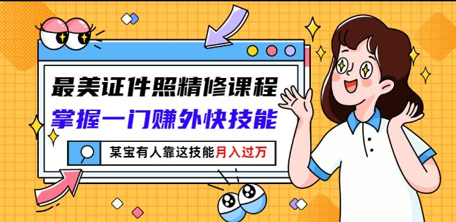 最美证件照精修课程：掌握一门赚外快技能，某宝有人靠这技能月入过万-星璨学社