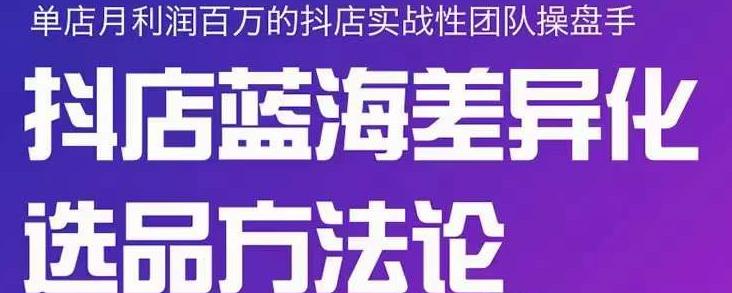 小卒抖店终极蓝海差异化选品方法论，全面介绍抖店无货源选品的所有方法-星璨学社