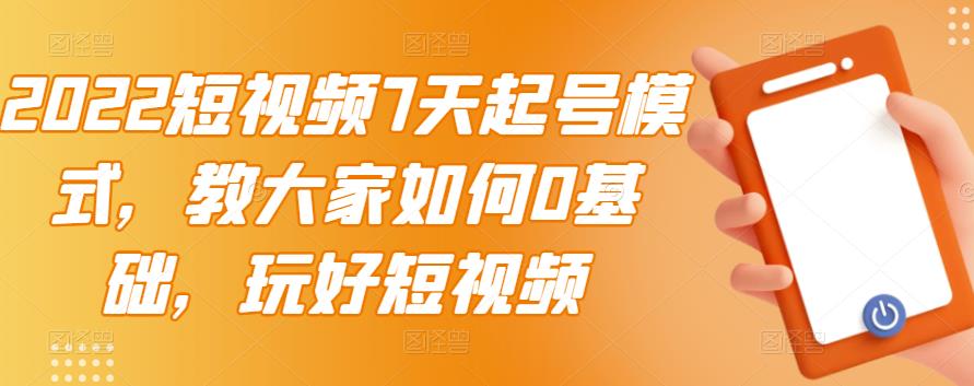 2022短视频7天起号模式，教大家如何0基础，玩好短视频-星璨学社
