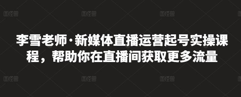 李雪老师·新媒体直播运营起号实操课程，帮助你在直播间获取更多流量-星璨学社