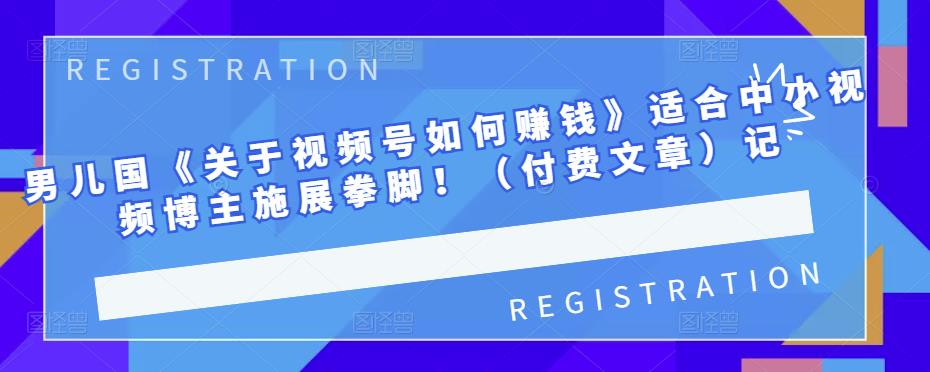 男儿国《关于视频号如何赚钱》适合中小视频博主施展拳脚！（付费文章）-星璨学社