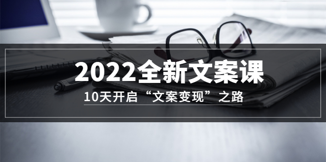 2022全新文案课：10天开启“文案变现”之路~从0基础开始学（价值399）-星璨学社