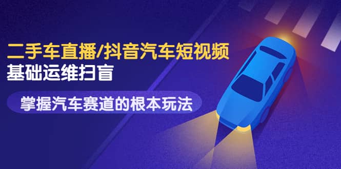 二手车直播/抖音汽车短视频基础运维扫盲，掌握汽车赛道的根本玩法-星璨学社
