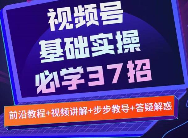 视频号实战基础必学37招，每个步骤都有具体操作流程，简单易懂好操作-星璨学社