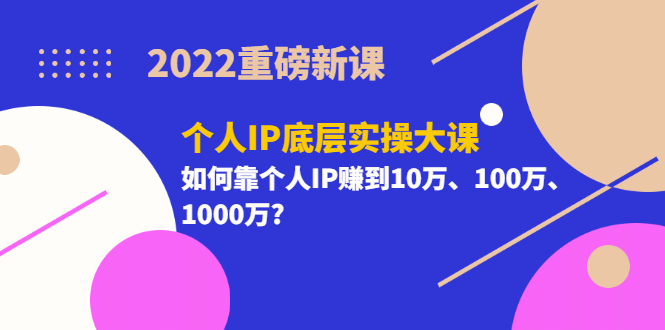 2022重磅新课《个人IP底层实操大课》如何靠个人IP赚到10万、100万、1000万-星璨学社