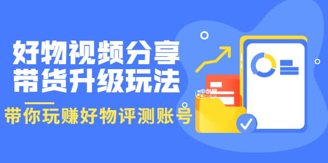 好物视频分享带货升级玩法：玩赚好物评测账号，月入10个W（1小时详细教程）-星璨学社