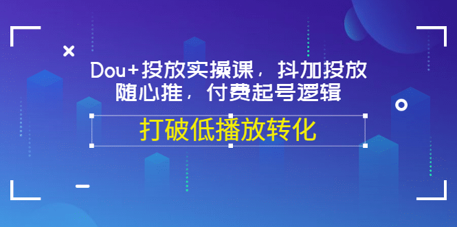 Dou 投放实操课，抖加投放，随心推，付费起号逻辑，打破低播放转化-星璨学社