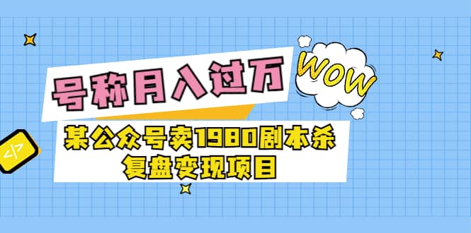 某公众号卖1980剧本杀复盘变现项目，号称月入10000 这两年非常火-星璨学社