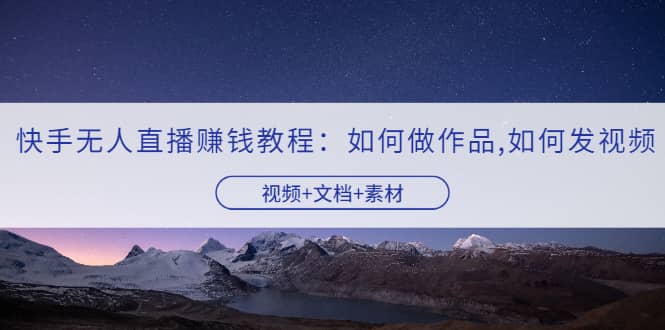 快手无人直播赚钱教程：如何做作品 发视频（视频 文档 素材）-星璨学社