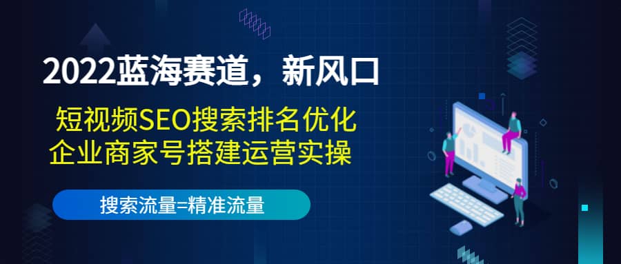 2022蓝海赛道，新风口：短视频SEO搜索排名优化 企业商家号搭建运营实操-星璨学社