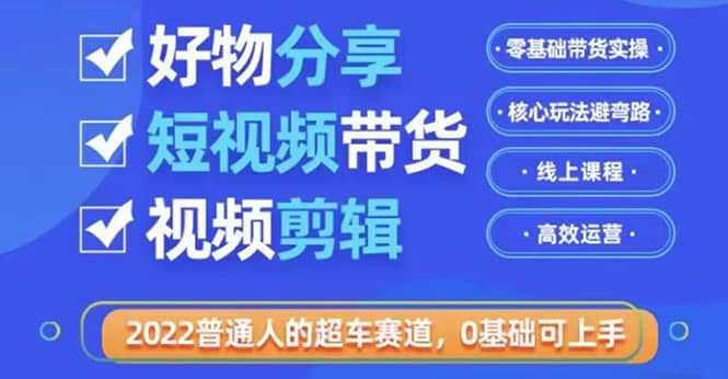 2022普通人的超车赛道「好物分享短视频带货」利用业余时间赚钱（价值398）-星璨学社