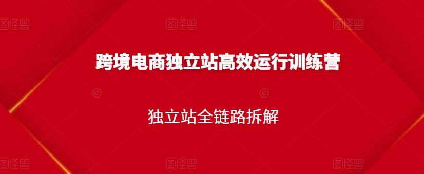 跨境电商独立站高效运行训练营，独立站全链路拆解-星璨学社