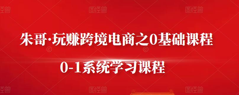 朱哥·玩赚跨境电商之0基础课程，0-1系统学习课程-星璨学社