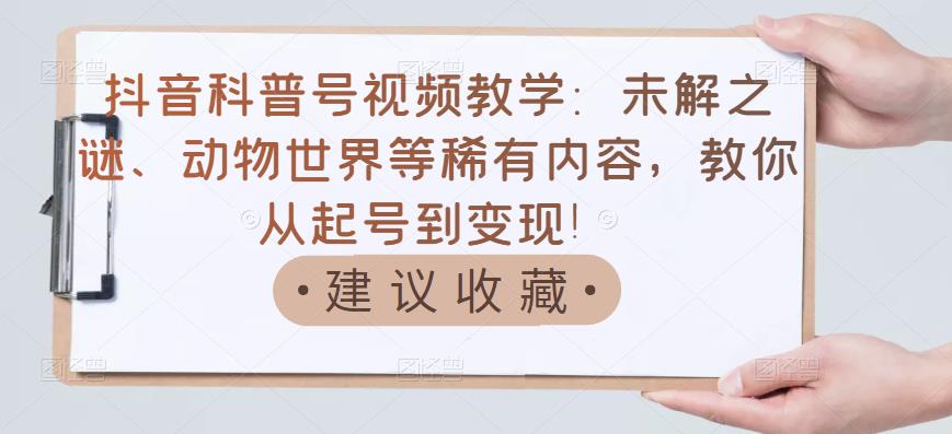 抖音科普号视频教学：未解之谜、动物世界等稀有内容，教你从起号到变现！-星璨学社