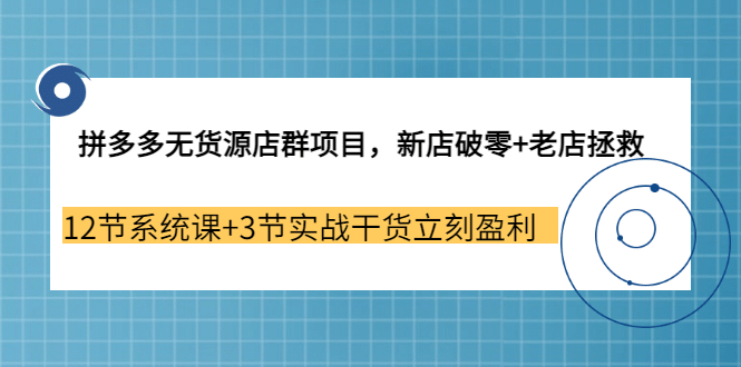 拼多多无货源店群项目，新店破零 老店拯救 12节系统课 3节实战干货立刻盈利-星璨学社