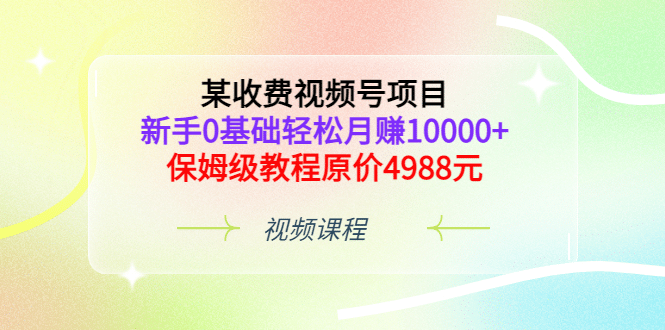 某收费视频号项目，新手0基础轻松月赚10000 ，保姆级教程原价4988元-星璨学社