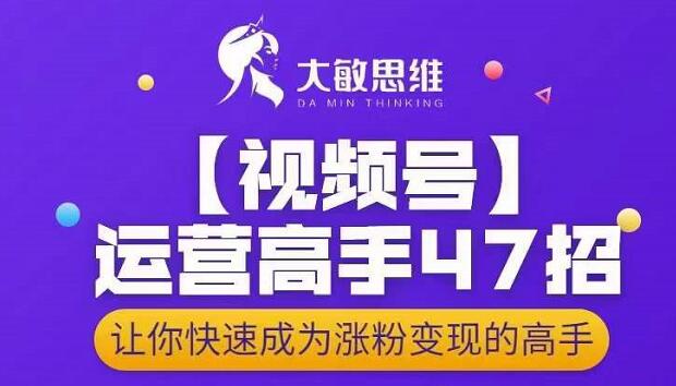 大敏思维-视频号运营高手47招，让你快速成为涨粉变现高手-星璨学社