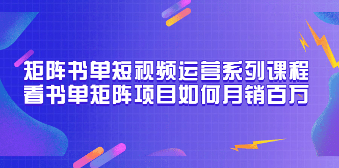 矩阵书单短视频运营系列课程，看书单矩阵项目如何月销百万（20节视频课）-星璨学社