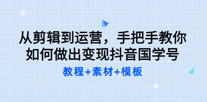 从剪辑到运营，手把手教你如何做出变现抖音国学号（教程 素材 模板-星璨学社
