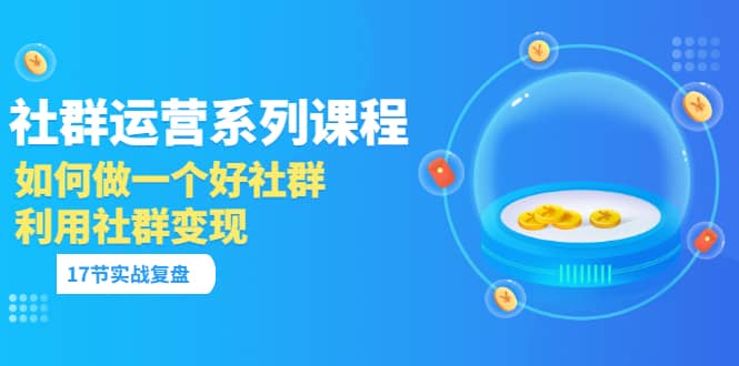 「社群运营系列课程」如何做一个好社群，利用社群变现（17节实战复盘）-星璨学社