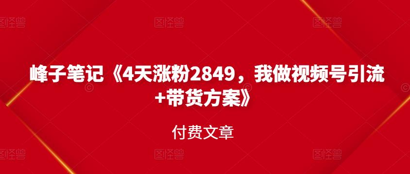 峰子笔记《4天涨粉2849，我做视频号引流 带货方案》付费文章-星璨学社