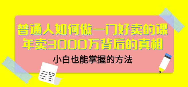 普通人如何做一门好卖的课：年卖3000万背后的真相，小白也能掌握的方法！-星璨学社