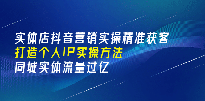 实体店抖音营销实操精准获客、打造个人IP实操方法，同城实体流量过亿(53节)-星璨学社