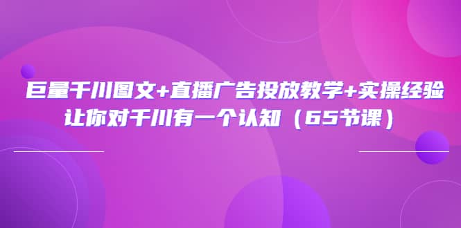 巨量千川图文 直播广告投放教学 实操经验：让你对千川有一个认知（65节课）-星璨学社
