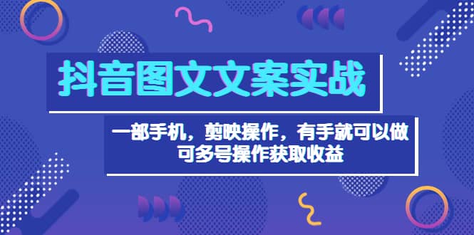 抖音图文毒文案实战：一部手机 剪映操作 有手就能做，单号日入几十 可多号-星璨学社