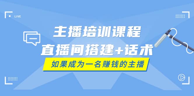 主播培训课程：直播间搭建 话术，如何快速成为一名赚钱的主播-星璨学社