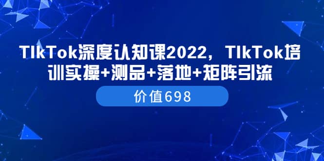 TIkTok深度认知课2022，TIkTok培训实操 测品 落地 矩阵引流（价值698）-星璨学社