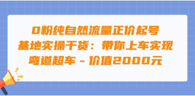 0粉纯自然流量正价起号基地实操干货：带你上车实现弯道超车 – 价值2000元-星璨学社