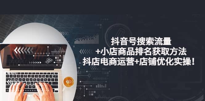 抖音号搜索流量 小店商品排名获取方法，抖店电商运营 店铺优化实操！-星璨学社