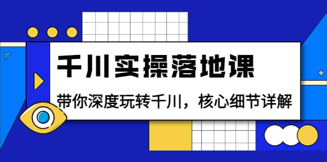 千川实操落地课：带你深度玩转千川，核心细节详解（18节课时）-星璨学社