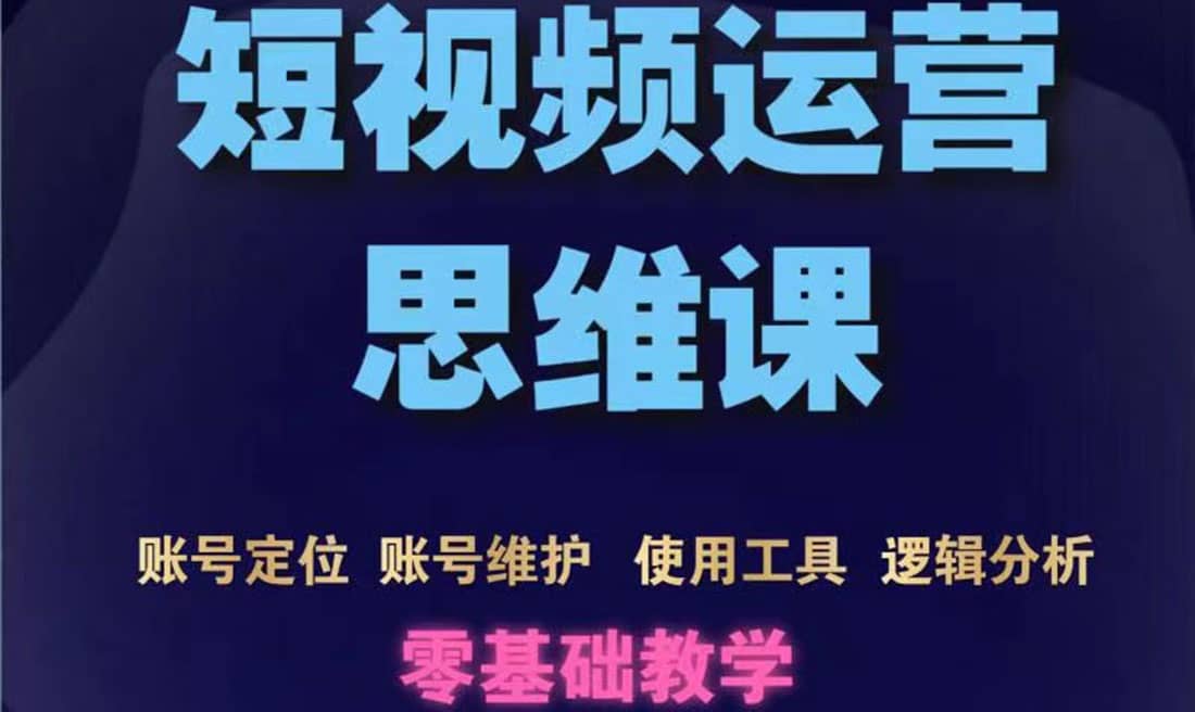 短视频运营思维课：账号定位 账号维护 使用工具 逻辑分析（10节课）-星璨学社