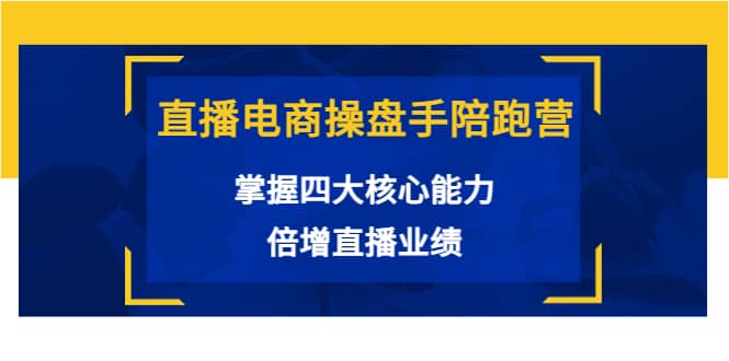 直播电商操盘手陪跑营：掌握四大核心能力，倍增直播业绩（价值980）-星璨学社