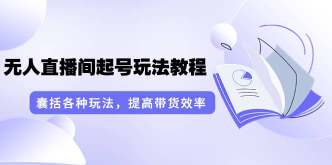 无人直播间起号玩法教程：囊括各种玩法，提高带货效率（17节课）-星璨学社